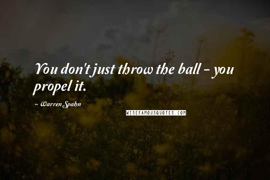 Warren Spahn Quotes: You don't just throw the ball - you propel it.