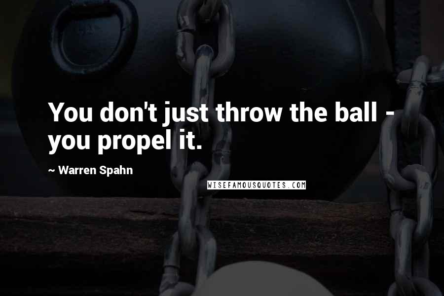 Warren Spahn Quotes: You don't just throw the ball - you propel it.