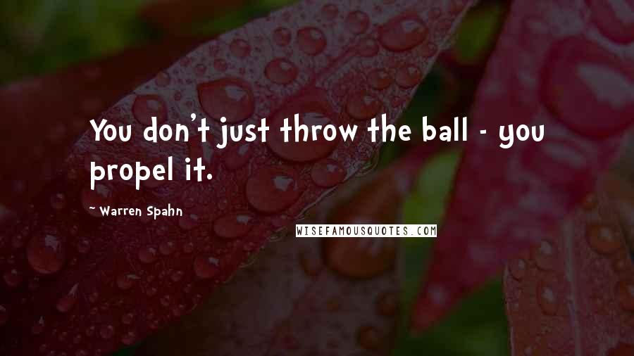 Warren Spahn Quotes: You don't just throw the ball - you propel it.