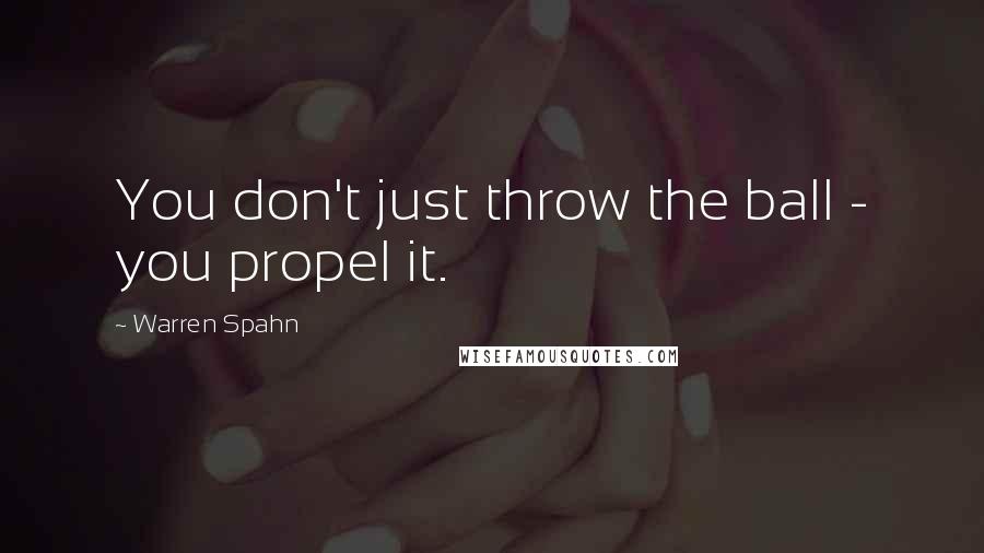 Warren Spahn Quotes: You don't just throw the ball - you propel it.