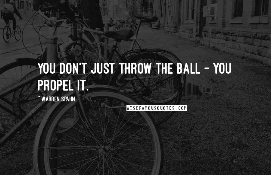 Warren Spahn Quotes: You don't just throw the ball - you propel it.