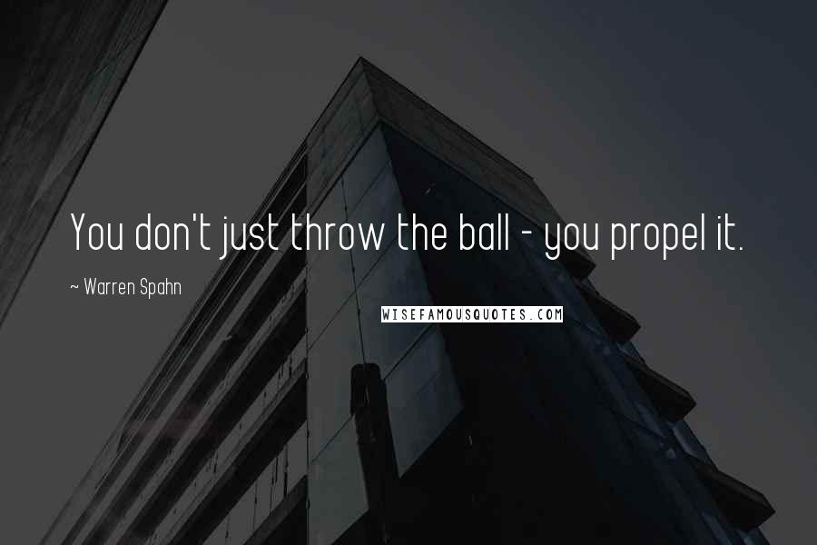 Warren Spahn Quotes: You don't just throw the ball - you propel it.