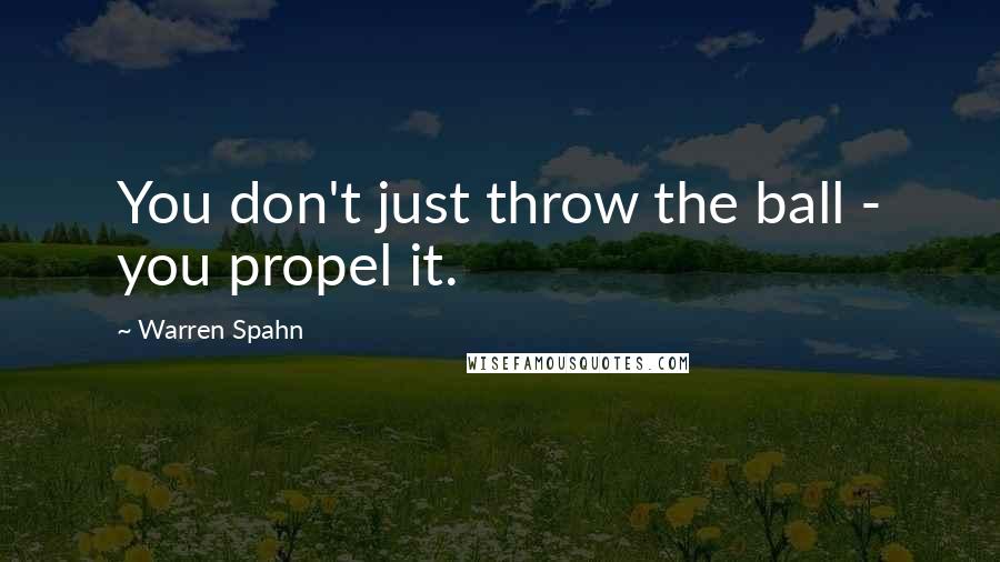 Warren Spahn Quotes: You don't just throw the ball - you propel it.