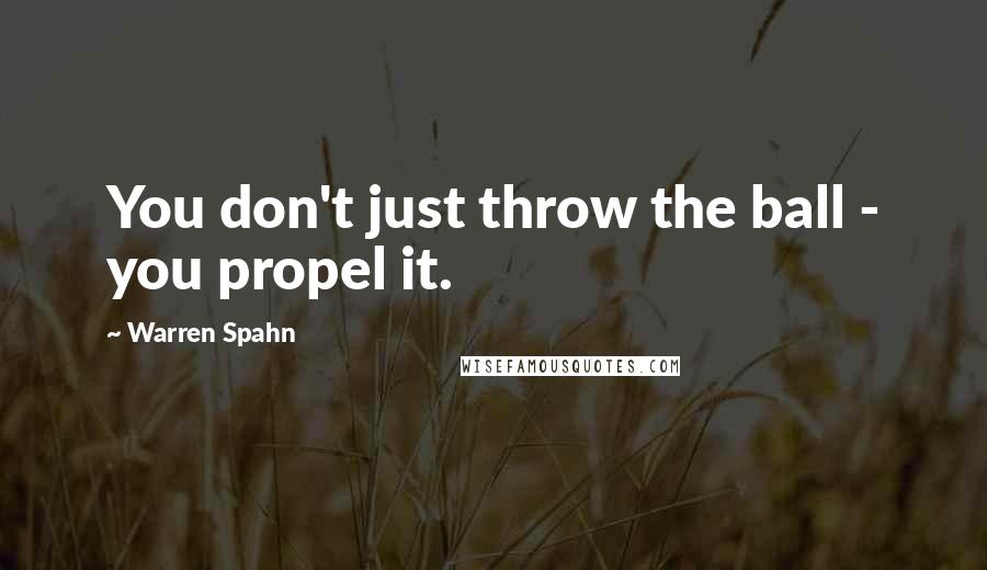 Warren Spahn Quotes: You don't just throw the ball - you propel it.