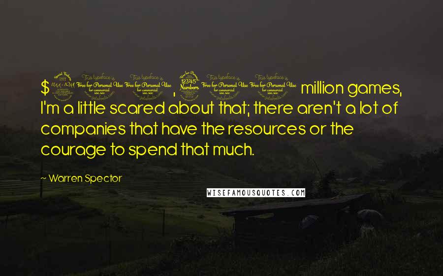 Warren Spector Quotes: $200, 300 million games, I'm a little scared about that; there aren't a lot of companies that have the resources or the courage to spend that much.