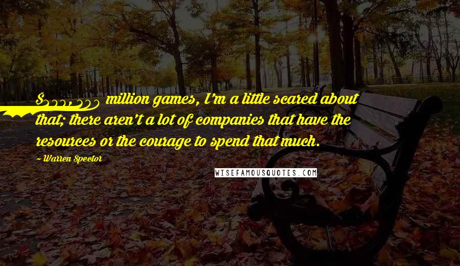 Warren Spector Quotes: $200, 300 million games, I'm a little scared about that; there aren't a lot of companies that have the resources or the courage to spend that much.