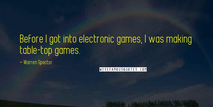 Warren Spector Quotes: Before I got into electronic games, I was making table-top games.