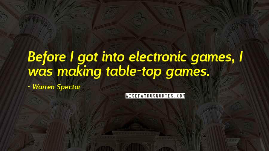 Warren Spector Quotes: Before I got into electronic games, I was making table-top games.