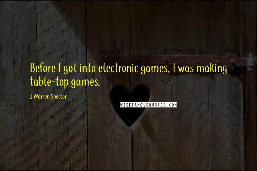 Warren Spector Quotes: Before I got into electronic games, I was making table-top games.