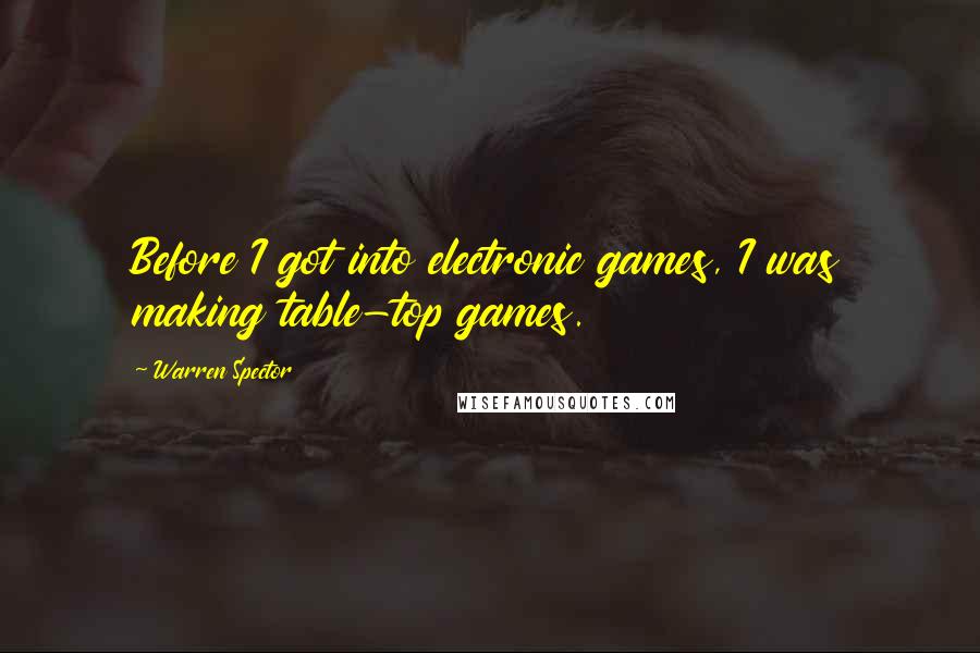 Warren Spector Quotes: Before I got into electronic games, I was making table-top games.