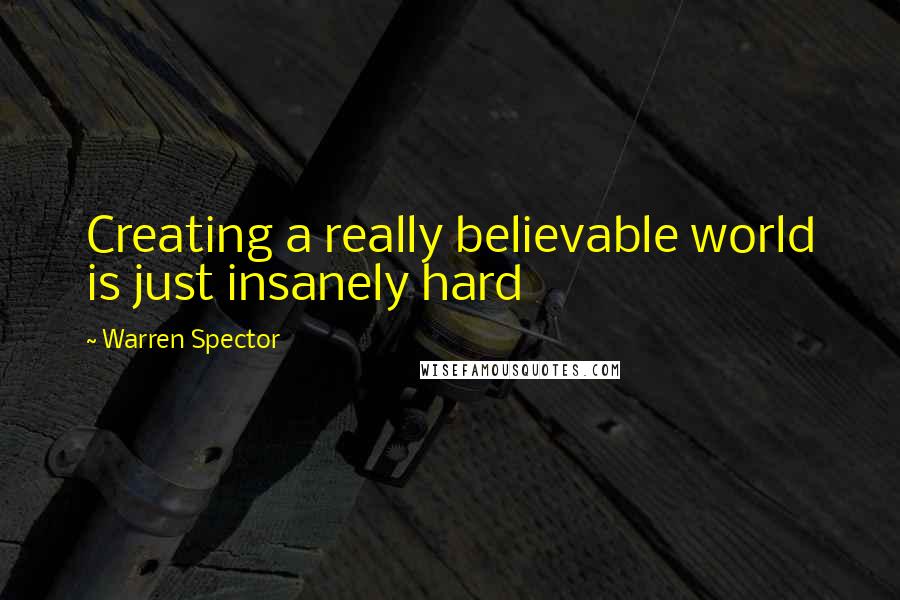 Warren Spector Quotes: Creating a really believable world is just insanely hard