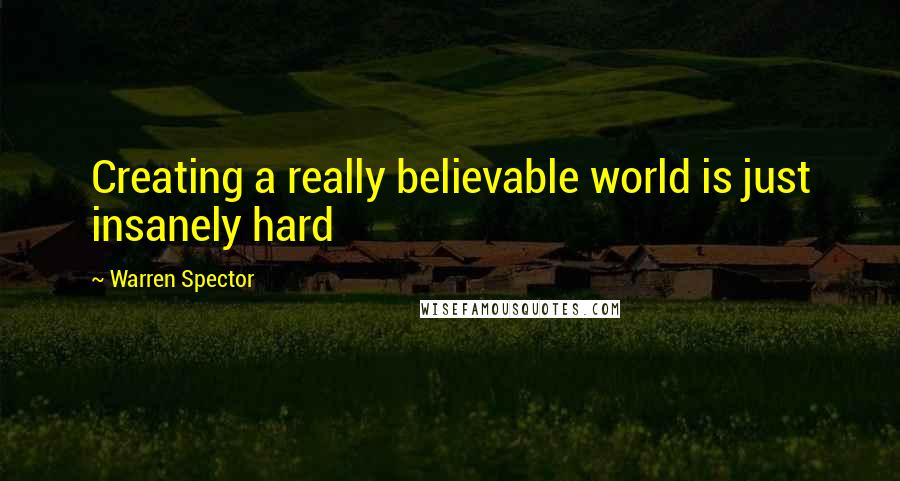 Warren Spector Quotes: Creating a really believable world is just insanely hard