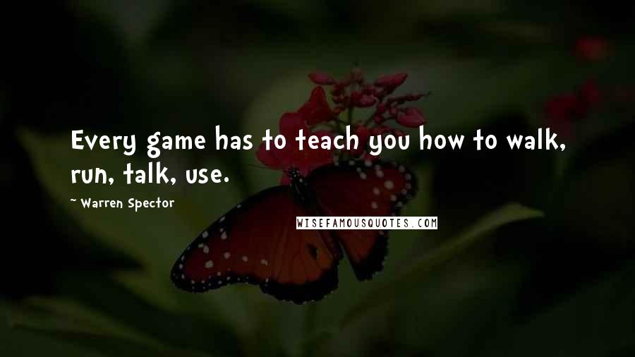 Warren Spector Quotes: Every game has to teach you how to walk, run, talk, use.