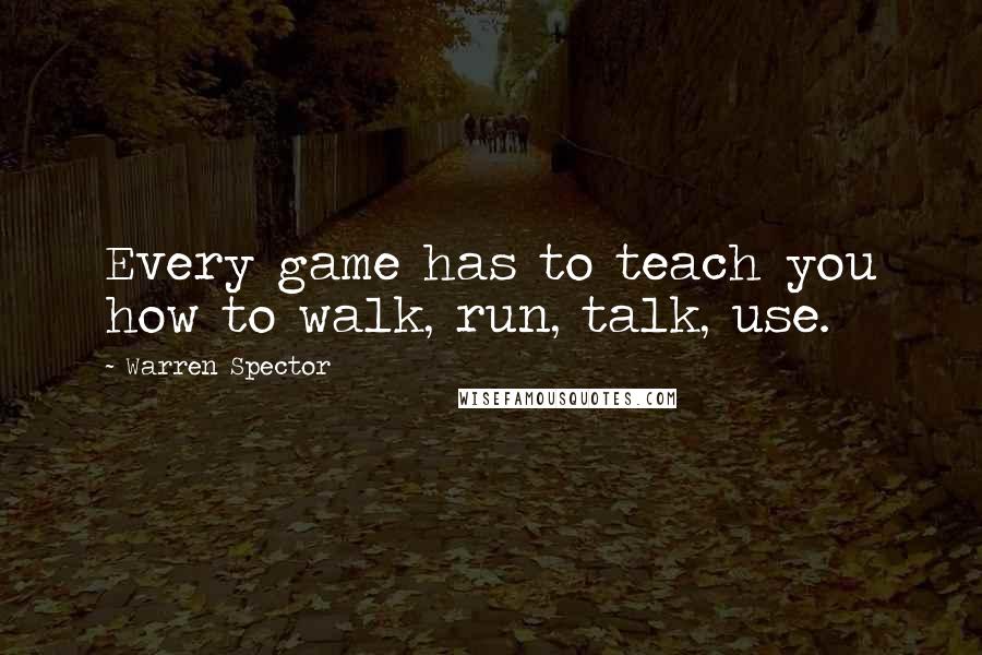 Warren Spector Quotes: Every game has to teach you how to walk, run, talk, use.