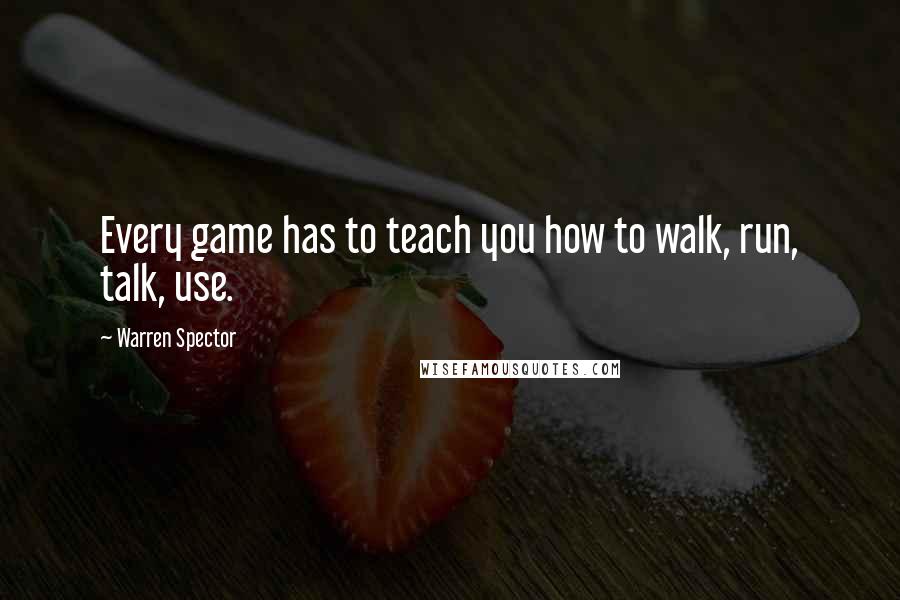 Warren Spector Quotes: Every game has to teach you how to walk, run, talk, use.