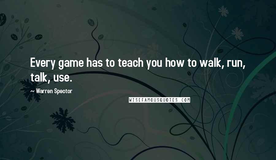 Warren Spector Quotes: Every game has to teach you how to walk, run, talk, use.