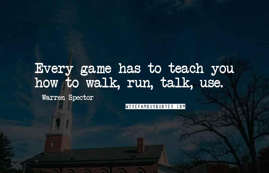 Warren Spector Quotes: Every game has to teach you how to walk, run, talk, use.