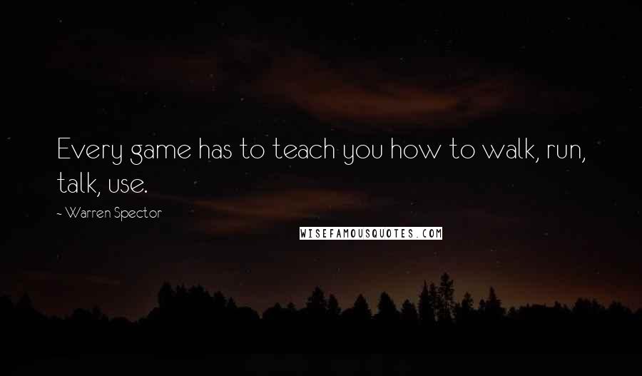 Warren Spector Quotes: Every game has to teach you how to walk, run, talk, use.