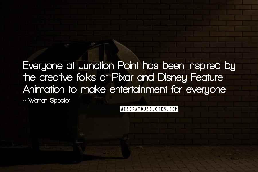 Warren Spector Quotes: Everyone at Junction Point has been inspired by the creative folks at Pixar and Disney Feature Animation to make 'entertainment for everyone.'