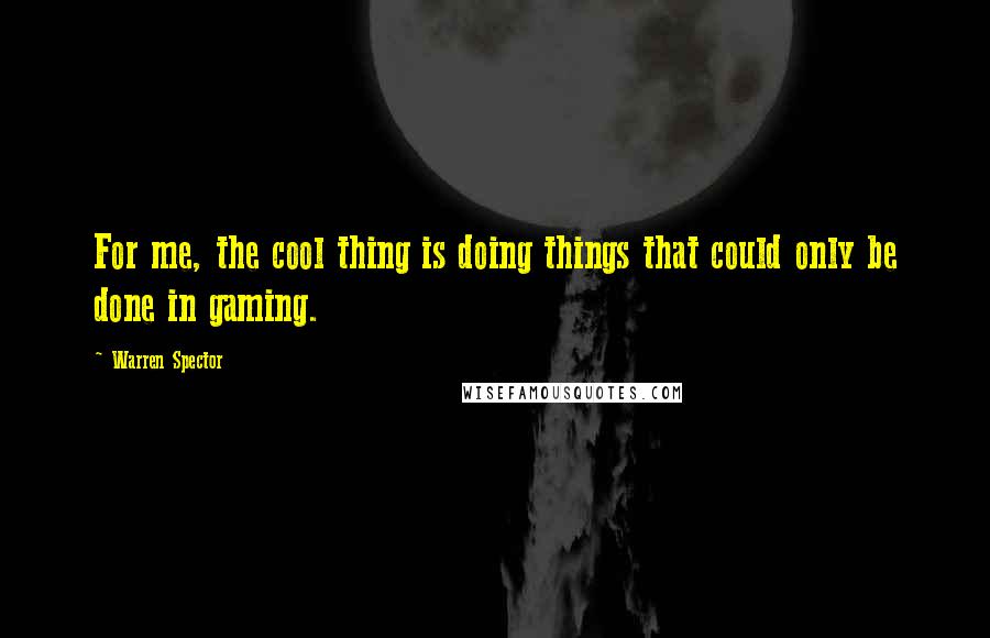 Warren Spector Quotes: For me, the cool thing is doing things that could only be done in gaming.