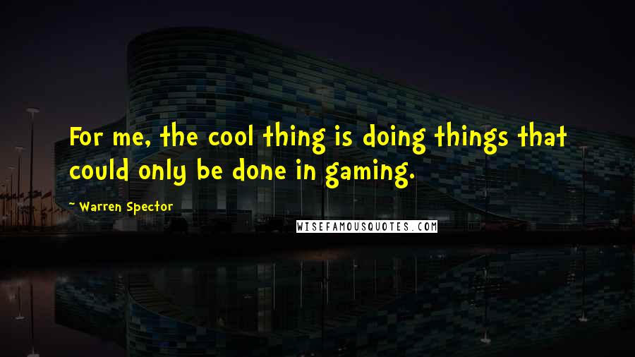 Warren Spector Quotes: For me, the cool thing is doing things that could only be done in gaming.