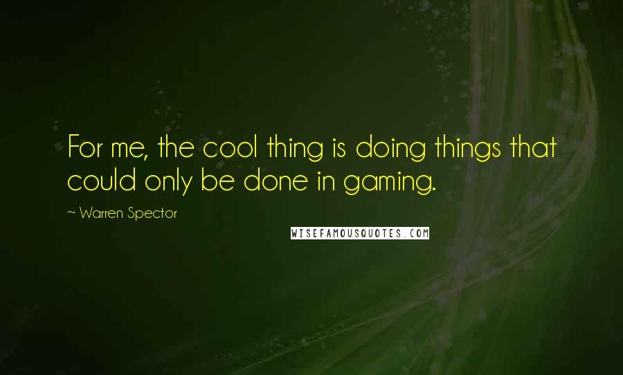 Warren Spector Quotes: For me, the cool thing is doing things that could only be done in gaming.