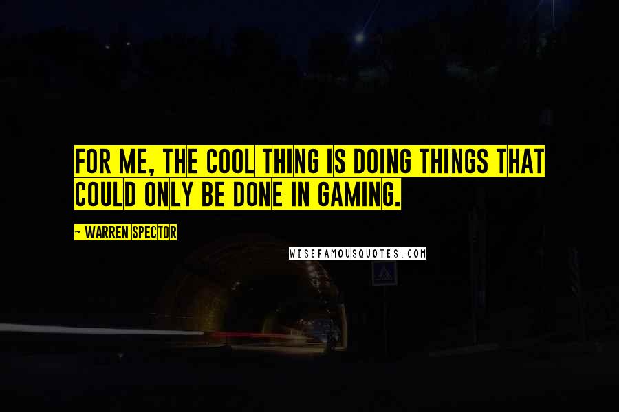 Warren Spector Quotes: For me, the cool thing is doing things that could only be done in gaming.