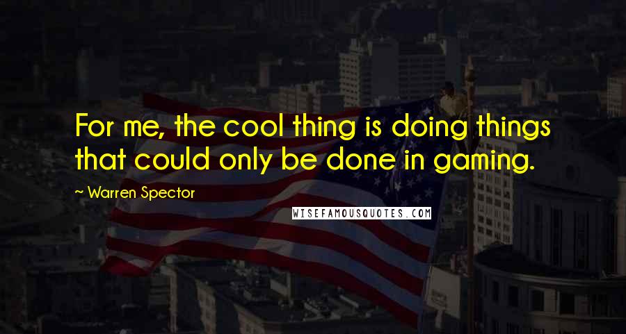 Warren Spector Quotes: For me, the cool thing is doing things that could only be done in gaming.