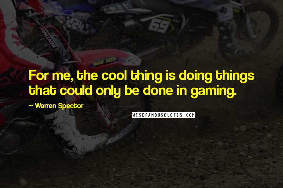 Warren Spector Quotes: For me, the cool thing is doing things that could only be done in gaming.