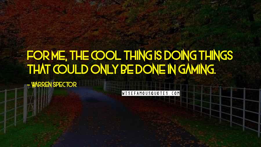 Warren Spector Quotes: For me, the cool thing is doing things that could only be done in gaming.