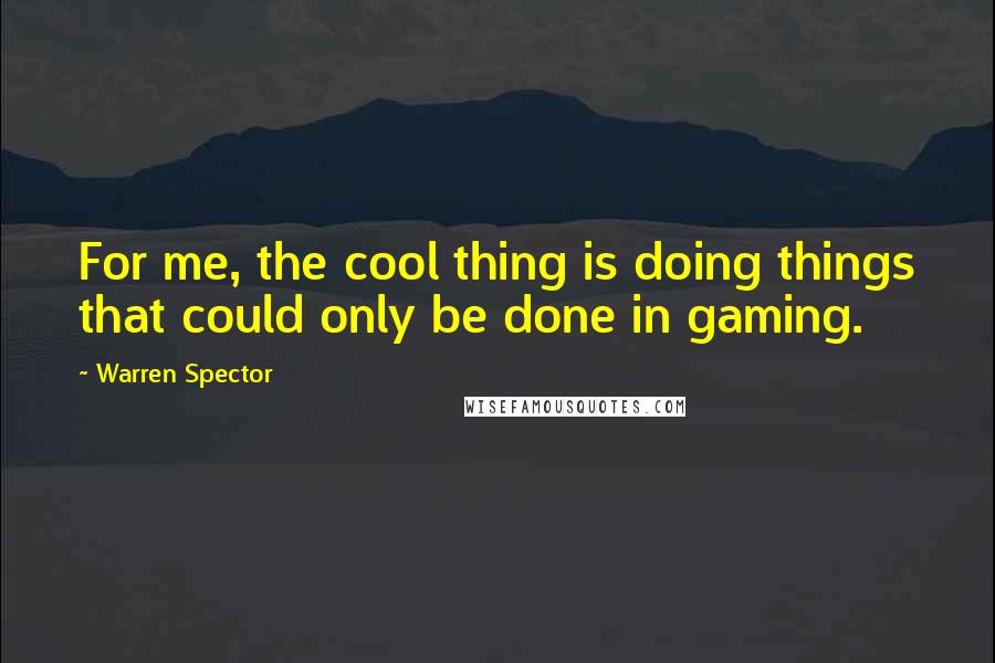 Warren Spector Quotes: For me, the cool thing is doing things that could only be done in gaming.