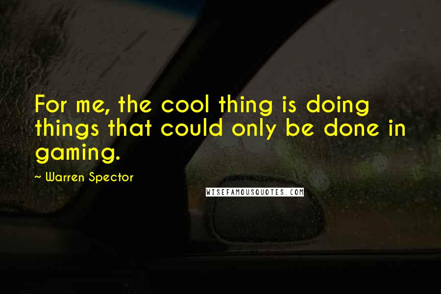 Warren Spector Quotes: For me, the cool thing is doing things that could only be done in gaming.