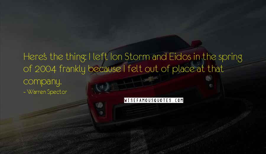 Warren Spector Quotes: Here's the thing: I left Ion Storm and Eidos in the spring of 2004 frankly because I felt out of place at that company.