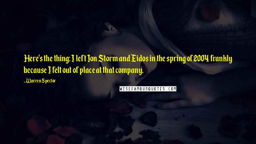 Warren Spector Quotes: Here's the thing: I left Ion Storm and Eidos in the spring of 2004 frankly because I felt out of place at that company.
