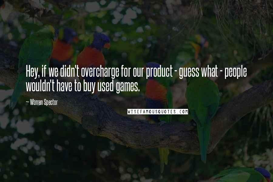 Warren Spector Quotes: Hey, if we didn't overcharge for our product - guess what - people wouldn't have to buy used games.