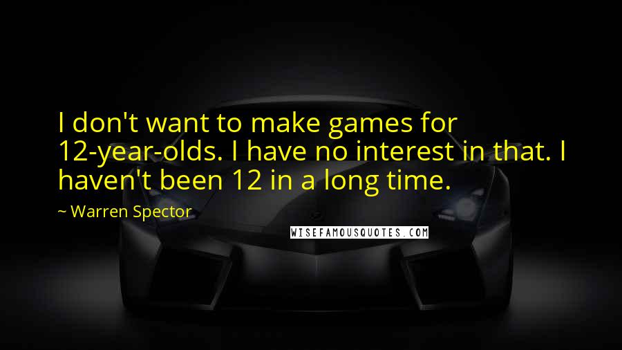 Warren Spector Quotes: I don't want to make games for 12-year-olds. I have no interest in that. I haven't been 12 in a long time.