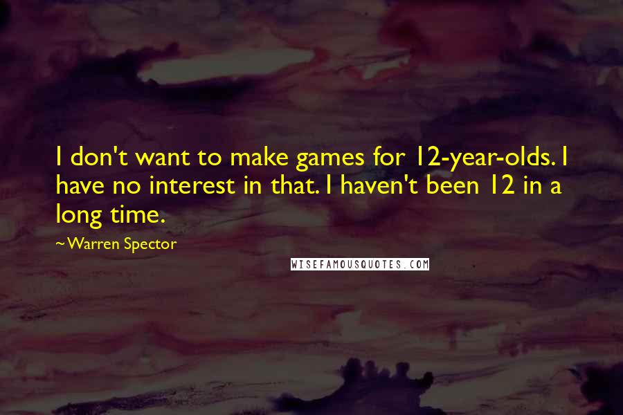 Warren Spector Quotes: I don't want to make games for 12-year-olds. I have no interest in that. I haven't been 12 in a long time.