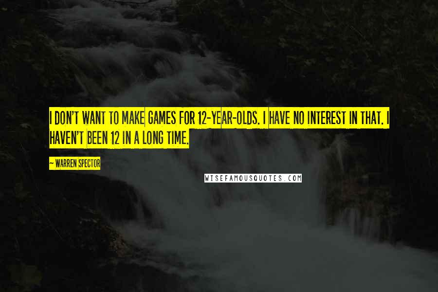 Warren Spector Quotes: I don't want to make games for 12-year-olds. I have no interest in that. I haven't been 12 in a long time.
