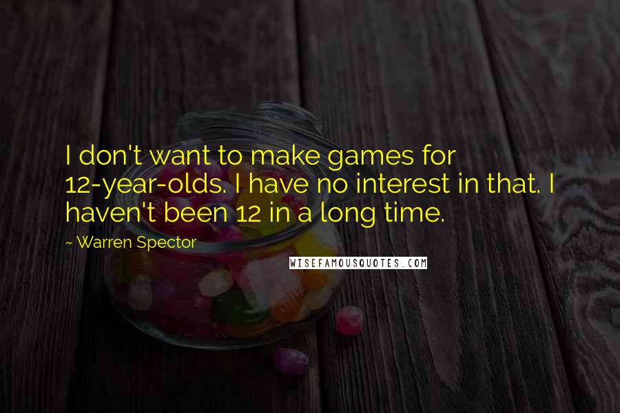 Warren Spector Quotes: I don't want to make games for 12-year-olds. I have no interest in that. I haven't been 12 in a long time.