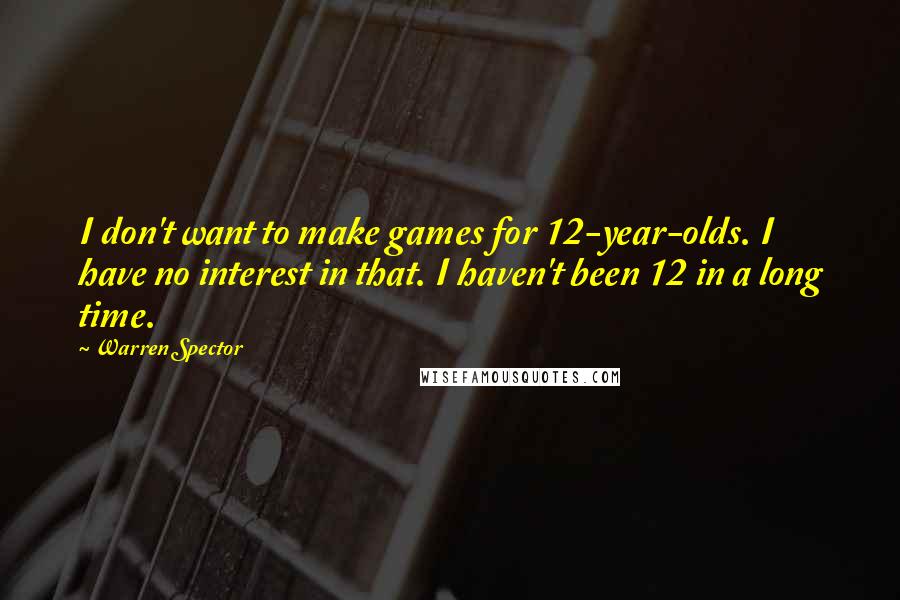 Warren Spector Quotes: I don't want to make games for 12-year-olds. I have no interest in that. I haven't been 12 in a long time.