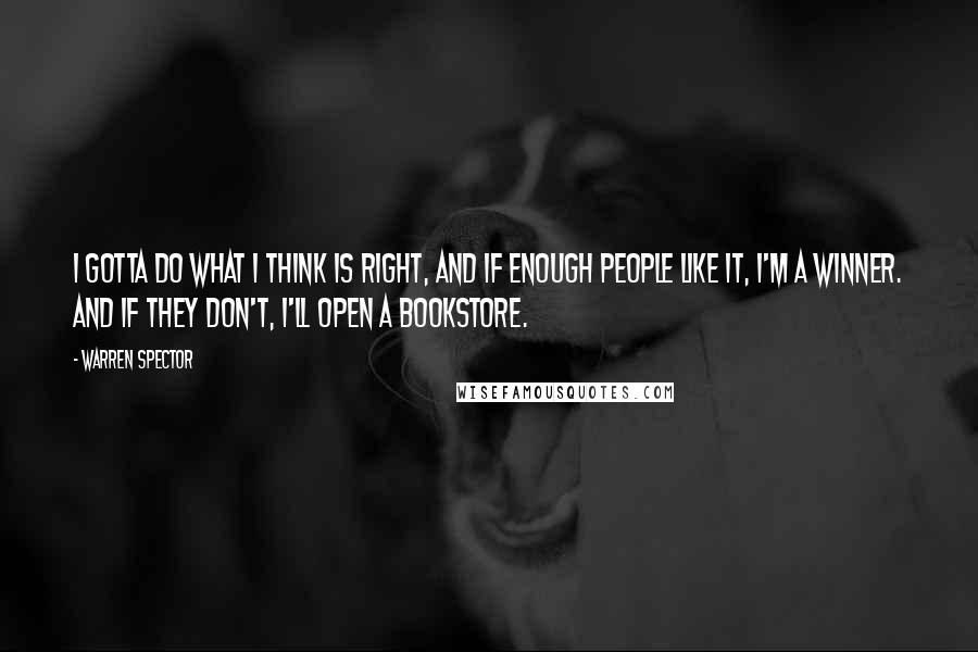 Warren Spector Quotes: I gotta do what I think is right, and if enough people like it, I'm a winner. And if they don't, I'll open a bookstore.