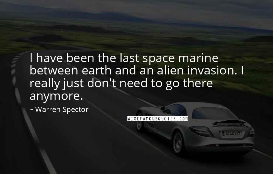 Warren Spector Quotes: I have been the last space marine between earth and an alien invasion. I really just don't need to go there anymore.