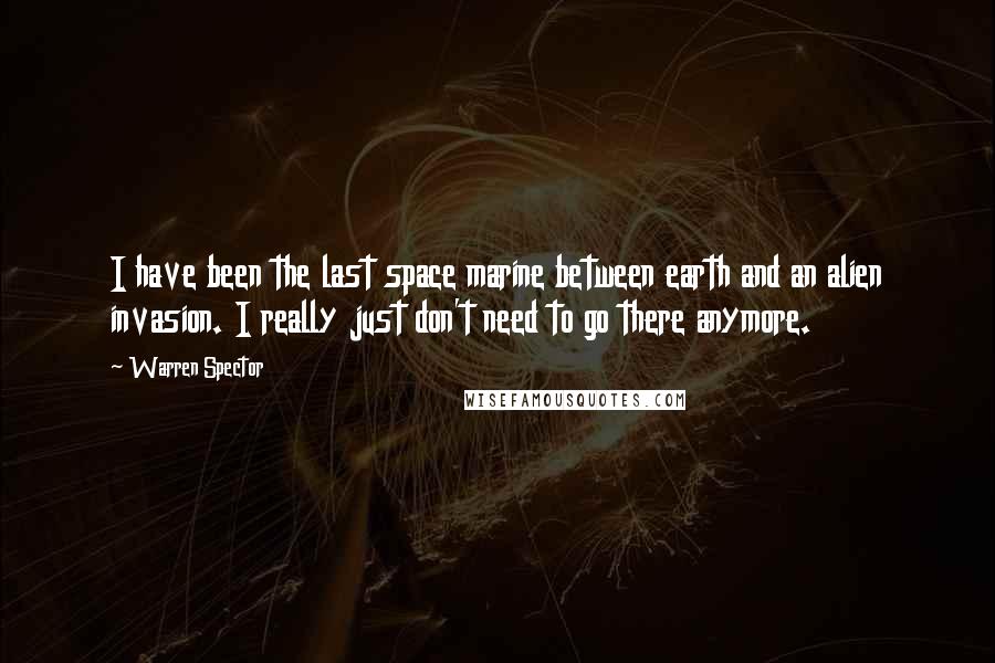 Warren Spector Quotes: I have been the last space marine between earth and an alien invasion. I really just don't need to go there anymore.