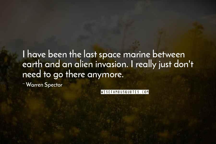 Warren Spector Quotes: I have been the last space marine between earth and an alien invasion. I really just don't need to go there anymore.