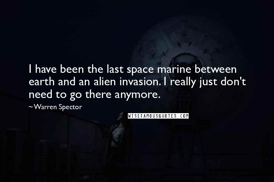 Warren Spector Quotes: I have been the last space marine between earth and an alien invasion. I really just don't need to go there anymore.