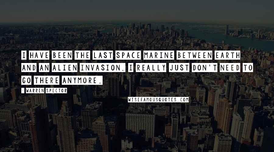 Warren Spector Quotes: I have been the last space marine between earth and an alien invasion. I really just don't need to go there anymore.