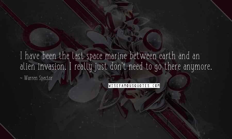 Warren Spector Quotes: I have been the last space marine between earth and an alien invasion. I really just don't need to go there anymore.