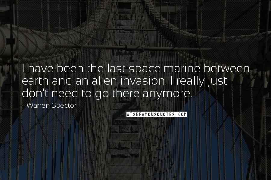Warren Spector Quotes: I have been the last space marine between earth and an alien invasion. I really just don't need to go there anymore.