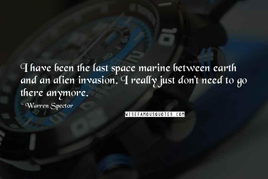 Warren Spector Quotes: I have been the last space marine between earth and an alien invasion. I really just don't need to go there anymore.