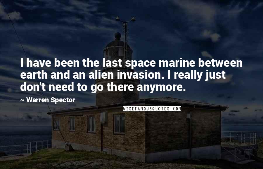 Warren Spector Quotes: I have been the last space marine between earth and an alien invasion. I really just don't need to go there anymore.